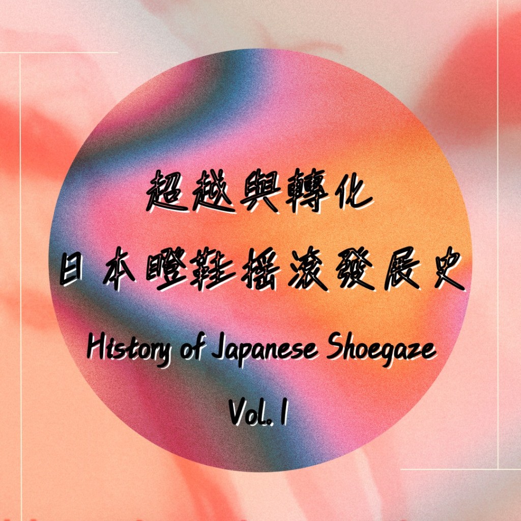 《超越與轉化 – 日本瞪鞋搖滾發展史 History of Japanese Shoegaze&nbsp;Vol.1》